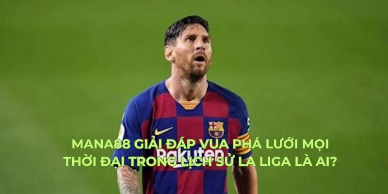 Mana88 giải đáp vua phá lưới mọi thời đại trong lịch sử La Liga là ai?